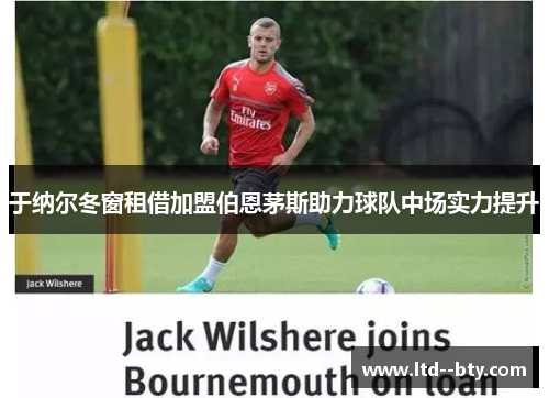 于纳尔冬窗租借加盟伯恩茅斯助力球队中场实力提升 于纳尔冬窗租借加盟伯恩茅斯助力球队中场实力提升