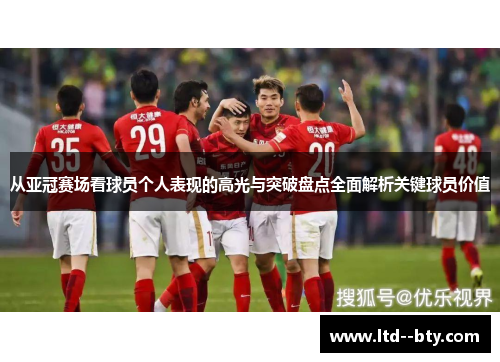从亚冠赛场看球员个人表现的高光与突破盘点全面解析关键球员价值