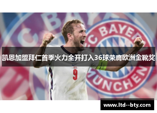 凯恩加盟拜仁首季火力全开打入36球荣膺欧洲金靴奖