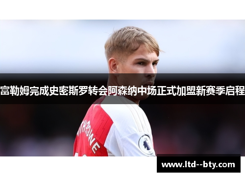 富勒姆完成史密斯罗转会阿森纳中场正式加盟新赛季启程