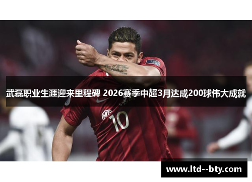 武磊职业生涯迎来里程碑 2026赛季中超3月达成200球伟大成就