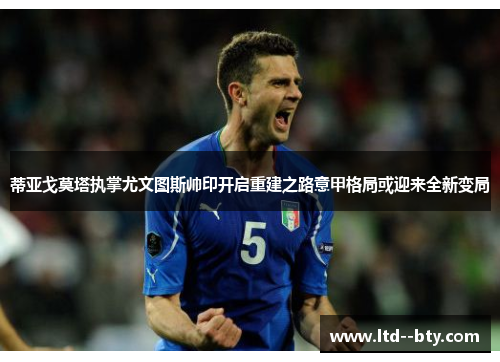 蒂亚戈莫塔执掌尤文图斯帅印开启重建之路意甲格局或迎来全新变局