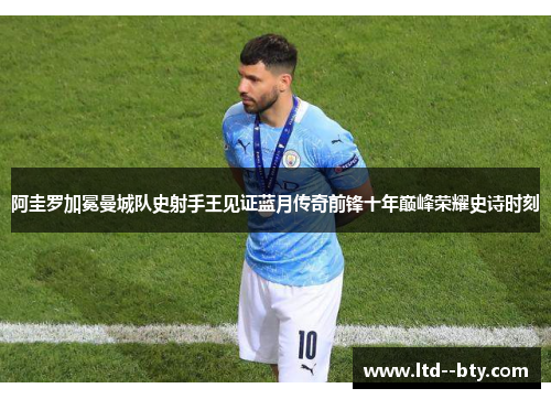 阿圭罗加冕曼城队史射手王见证蓝月传奇前锋十年巅峰荣耀史诗时刻 阿圭罗加冕曼城队史射手王见证蓝月传奇前锋十年巅峰荣耀史诗时刻