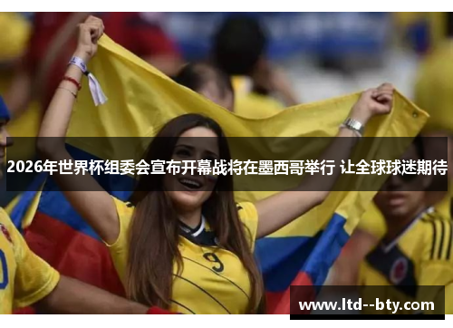 2026年世界杯组委会宣布开幕战将在墨西哥举行 让全球球迷期待 2026年世界杯组委会宣布开幕战将在墨西哥举行 让全球球迷期待