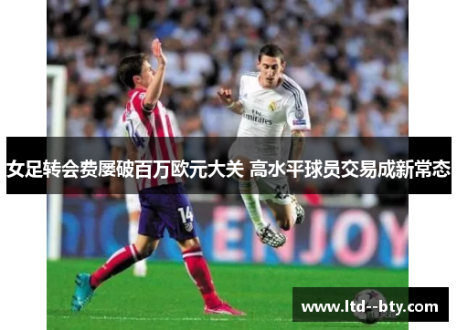 女足转会费屡破百万欧元大关 高水平球员交易成新常态