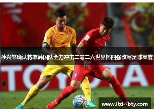 孙兴慜确认将率韩国队全力冲击二零二六世界杯四强改写足球高度