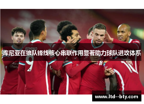 库尼亚在狼队锋线核心串联作用显著助力球队进攻体系