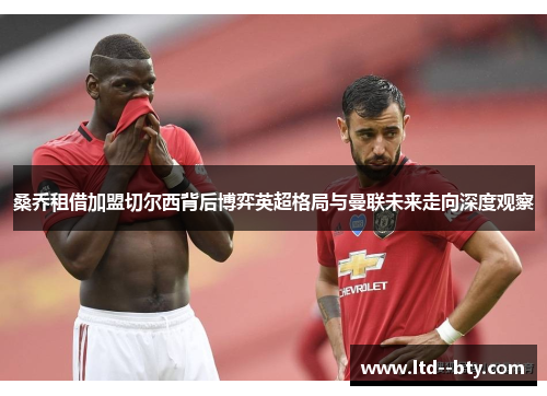 桑乔租借加盟切尔西背后博弈英超格局与曼联未来走向深度观察