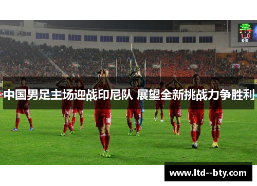 中国男足主场迎战印尼队 展望全新挑战力争胜利 中国男足主场迎战印尼队 展望全新挑战力争胜利