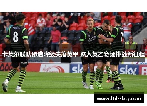 卡莱尔联队惨遭降级失落英甲 跌入英乙赛场挑战新征程 卡莱尔联队惨遭降级失落英甲 跌入英乙赛场挑战新征程