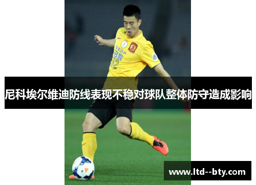 尼科埃尔维迪防线表现不稳对球队整体防守造成影响 尼科埃尔维迪防线表现不稳对球队整体防守造成影响