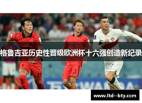 格鲁吉亚历史性晋级欧洲杯十六强创造新纪录 格鲁吉亚历史性晋级欧洲杯十六强创造新纪录