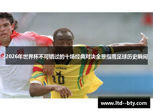2026年世界杯不可错过的十场经典对决全景指南足球历史瞬间 2026年世界杯不可错过的十场经典对决全景指南足球历史瞬间