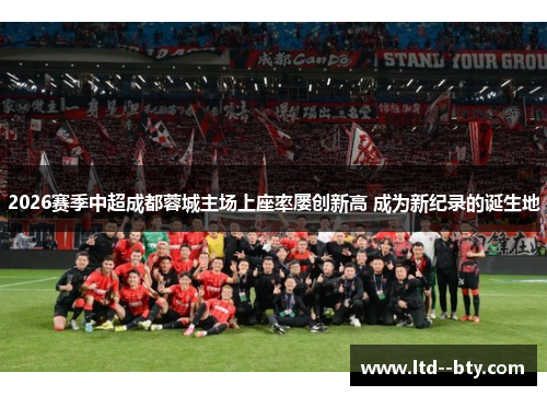 2026赛季中超成都蓉城主场上座率屡创新高 成为新纪录的诞生地