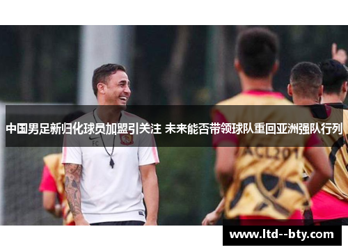中国男足新归化球员加盟引关注 未来能否带领球队重回亚洲强队行列 中国男足新归化球员加盟引关注 未来能否带领球队重回亚洲强队行列