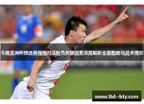 今晚亚洲杯预选赛强强对话胜负关键因素深度解析全面前瞻与战术博弈 今晚亚洲杯预选赛强强对话胜负关键因素深度解析全面前瞻与战术博弈