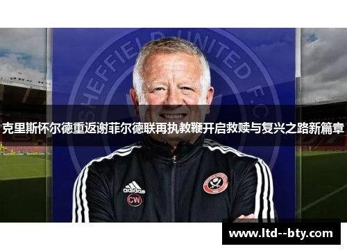 克里斯怀尔德重返谢菲尔德联再执教鞭开启救赎与复兴之路新篇章 克里斯怀尔德重返谢菲尔德联再执教鞭开启救赎与复兴之路新篇章