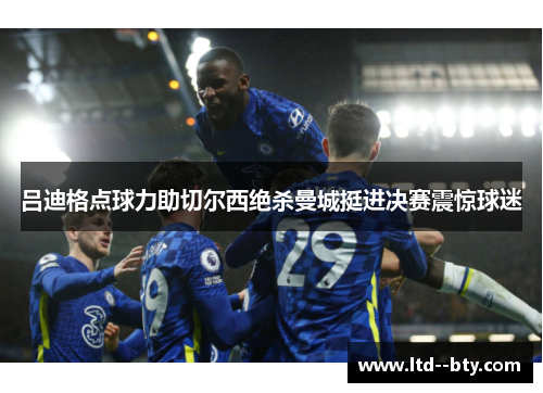 吕迪格点球力助切尔西绝杀曼城挺进决赛震惊球迷 吕迪格点球力助切尔西绝杀曼城挺进决赛震惊球迷