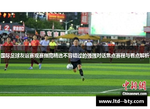国际足球友谊赛观赛指南精选不容错过的强强对话焦点赛程与看点解析 国际足球友谊赛观赛指南精选不容错过的强强对话焦点赛程与看点解析