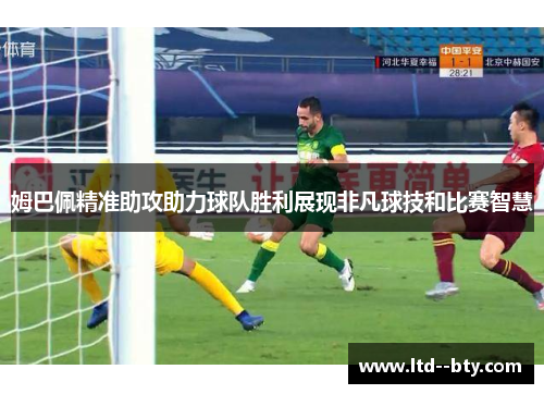 姆巴佩精准助攻助力球队胜利展现非凡球技和比赛智慧 姆巴佩精准助攻助力球队胜利展现非凡球技和比赛智慧