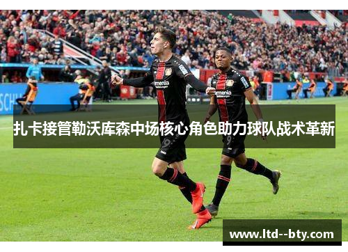 扎卡接管勒沃库森中场核心角色助力球队战术革新 扎卡接管勒沃库森中场核心角色助力球队战术革新