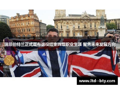 瑞恩伯特兰正式宣布退役结束辉煌职业生涯 聚焦未来发展方向 瑞恩伯特兰正式宣布退役结束辉煌职业生涯 聚焦未来发展方向